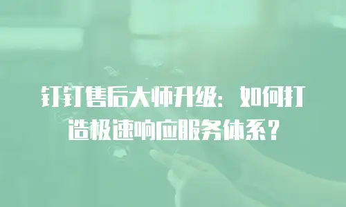 钉钉售后大师升级：如何打造极速响应服务体系？