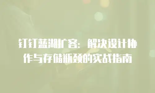 钉钉蓝湖扩容：解决设计协作与存储瓶颈的实战指南