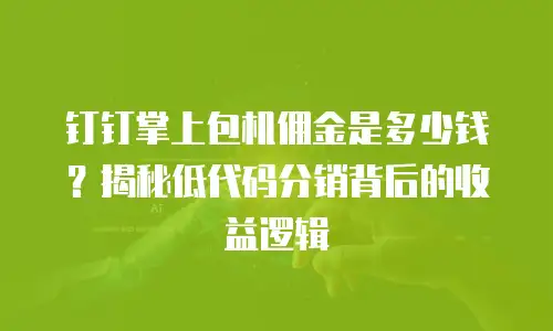 钉钉掌上包机佣金是多少钱？揭秘低代码分销背后的收益逻辑