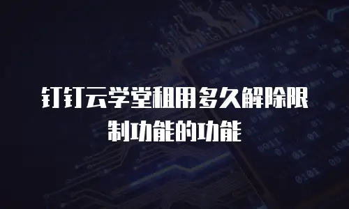 钉钉云学堂租用多久解除限制功能的功能