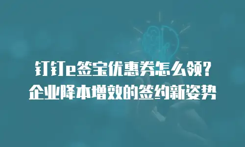 钉钉e签宝优惠券怎么领？企业降本增效的签约新姿势