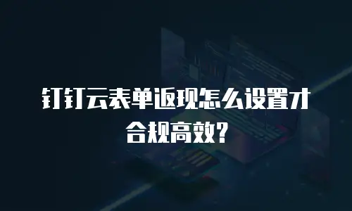 钉钉云表单返现怎么设置才合规高效？