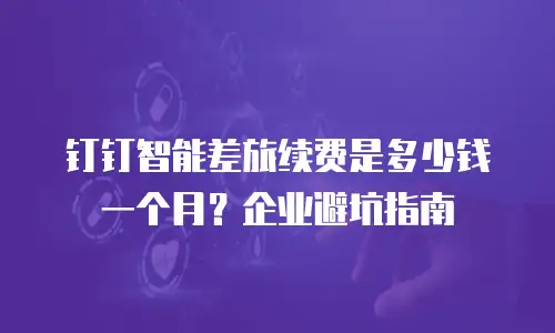 钉钉智能差旅续费是多少钱一个月？企业避坑指南