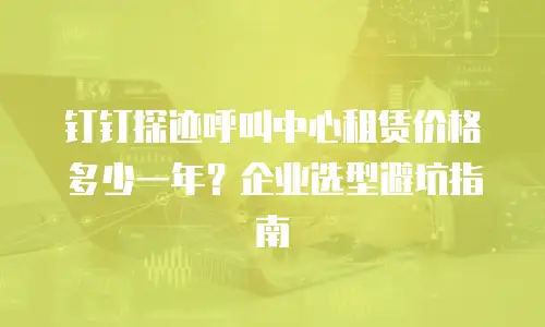 钉钉探迹呼叫中心租赁价格多少一年？企业选型避坑指南