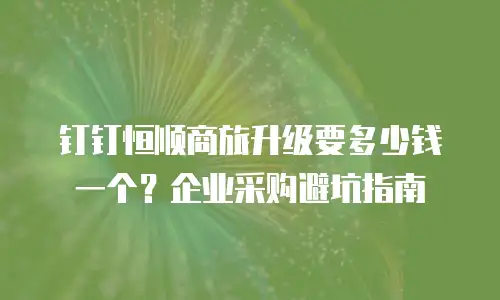 钉钉恒顺商旅升级要多少钱一个？企业采购避坑指南