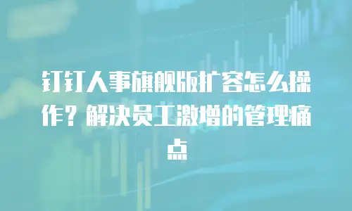 钉钉人事旗舰版扩容怎么操作？解决员工激增的管理痛点