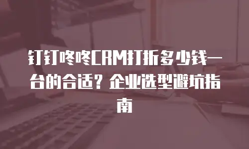 钉钉咚咚CRM打折多少钱一台的合适？企业选型避坑指南