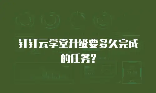 钉钉云学堂升级要多久完成的任务？