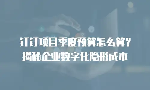 钉钉项目季度预算怎么算？揭秘企业数字化隐形成本