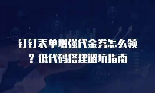 钉钉表单增强代金券怎么领？低代码搭建避坑指南