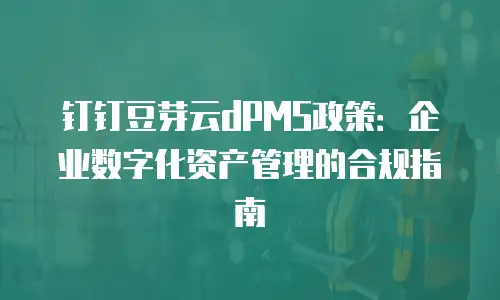 钉钉豆芽云dPMS政策：企业数字化资产管理的合规指南