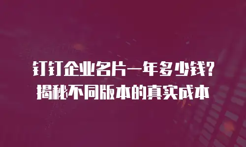 钉钉企业名片一年多少钱？揭秘不同版本的真实成本