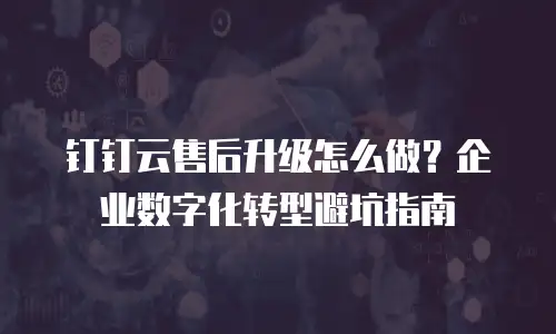 钉钉云售后升级怎么做？企业数字化转型避坑指南