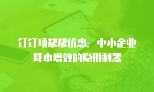 钉钉项帮帮优惠：中小企业降本增效的隐形利器