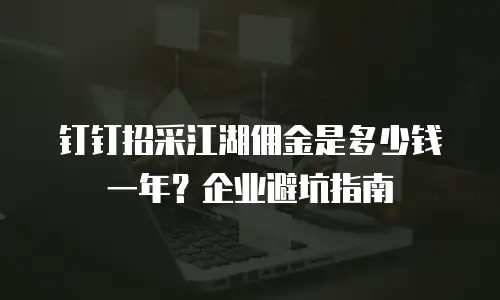 钉钉招采江湖佣金是多少钱一年？企业避坑指南