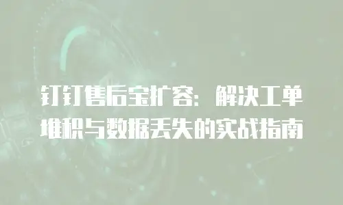 钉钉售后宝扩容：解决工单堆积与数据丢失的实战指南