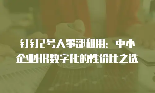 钉钉2号人事部租用：中小企业HR数字化的性价比之选