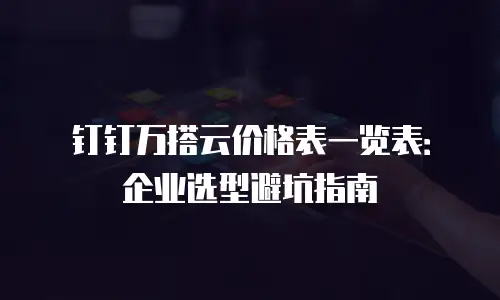 钉钉万搭云价格表一览表：企业选型避坑指南