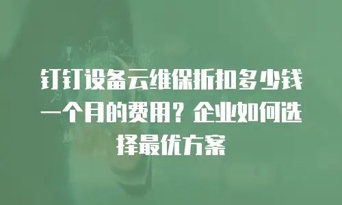 钉钉设备云维保折扣多少钱一个月的费用？企业如何选择最优方案