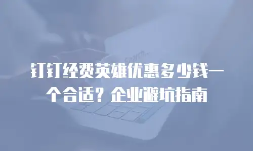 钉钉经费英雄优惠多少钱一个合适？企业避坑指南