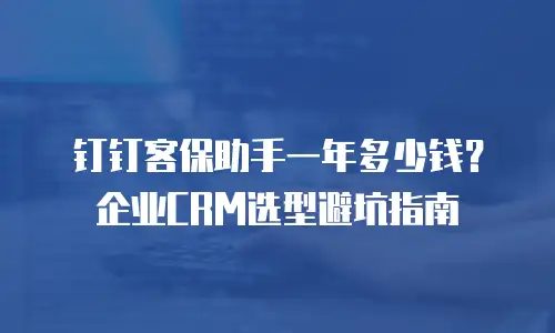 钉钉客保助手一年多少钱？企业CRM选型避坑指南