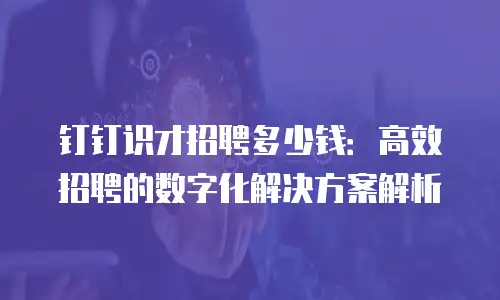 钉钉识才招聘多少钱：高效招聘的数字化解决方案解析