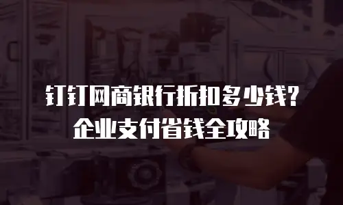 钉钉网商银行折扣多少钱？企业支付省钱全攻略