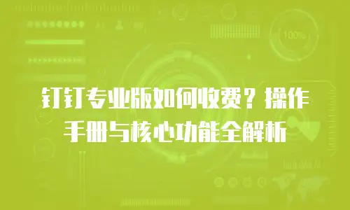 钉钉专业版如何收费？操作手册与核心功能全解析