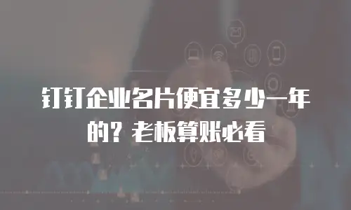 钉钉企业名片便宜多少一年的？老板算账必看