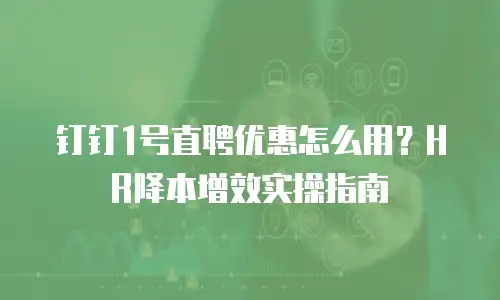 钉钉1号直聘优惠怎么用？HR降本增效实操指南
