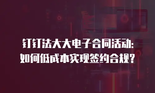 钉钉法大大电子合同活动：如何低成本实现签约合规？