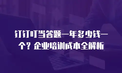 钉钉叮当答题一年多少钱一个？企业培训成本全解析