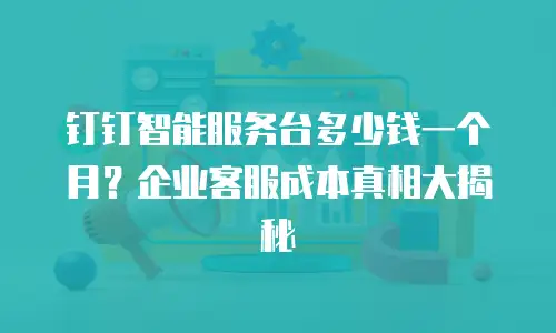 钉钉智能服务台多少钱一个月？企业客服成本真相大揭秘