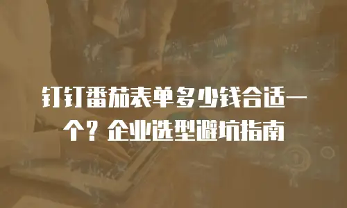 钉钉番茄表单多少钱合适一个？企业选型避坑指南