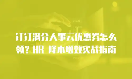 钉钉满分人事云优惠券怎么领？HR 降本增效实战指南