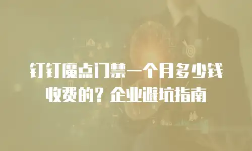 钉钉魔点门禁一个月多少钱收费的？企业避坑指南