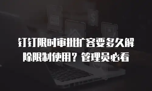 钉钉限时审批扩容要多久解除限制使用？管理员必看