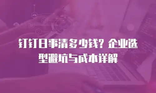 钉钉日事清多少钱？企业选型避坑与成本详解