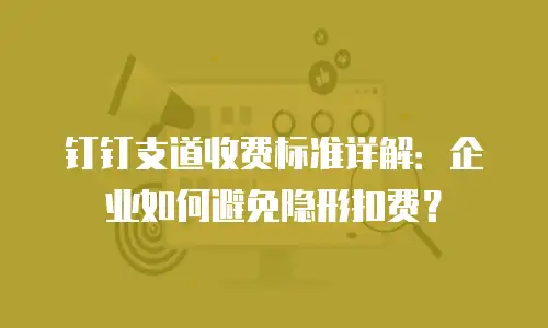 钉钉支道收费标准详解：企业如何避免隐形扣费？