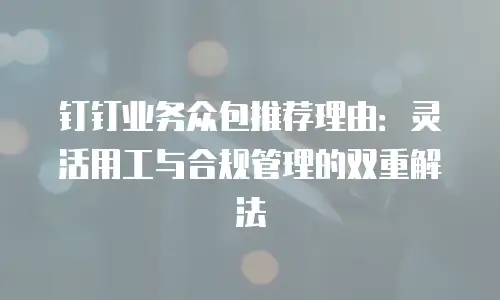钉钉业务众包推荐理由：灵活用工与合规管理的双重解法