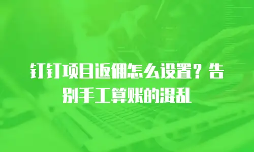 钉钉项目返佣怎么设置？告别手工算账的混乱