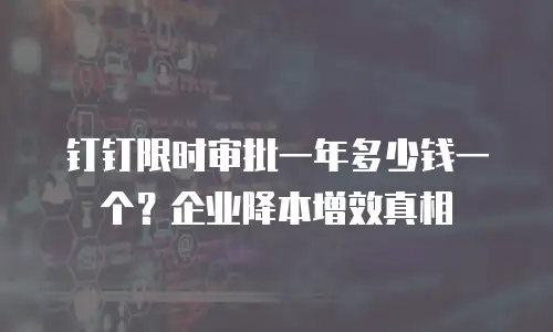 钉钉限时审批一年多少钱一个？企业降本增效真相