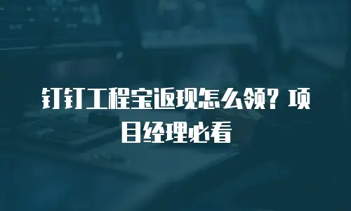 钉钉工程宝返现怎么领？项目经理必看