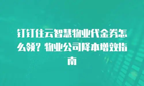 钉钉住云智慧物业代金券怎么领？物业公司降本增效指南