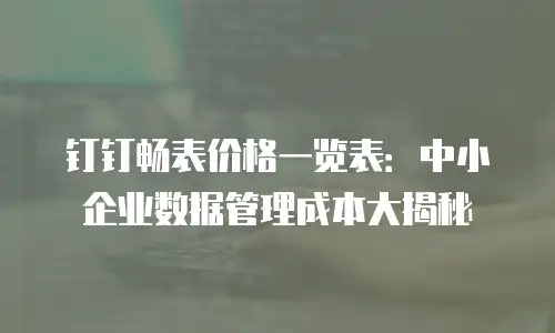 钉钉畅表价格一览表：中小企业数据管理成本大揭秘
