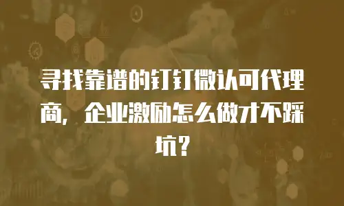 寻找靠谱的钉钉微认可代理商，企业激励怎么做才不踩坑？
