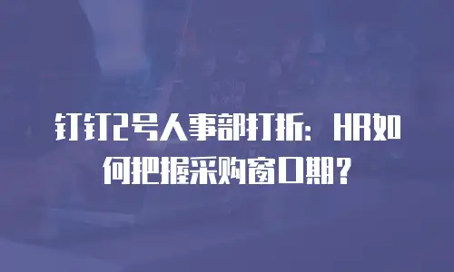 钉钉2号人事部打折：HR如何把握采购窗口期？