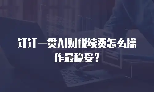 钉钉一贯AI财税续费怎么操作最稳妥？