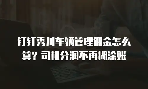 钉钉秀川车辆管理佣金怎么算？司机分润不再糊涂账
