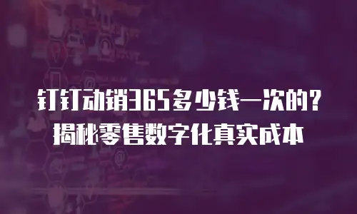 钉钉动销365多少钱一次的？揭秘零售数字化真实成本